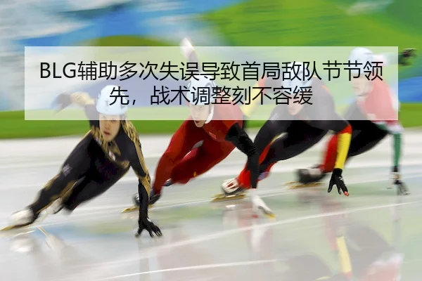 BLG辅助多次失误导致首局敌队节节领先，战术调整刻不容缓